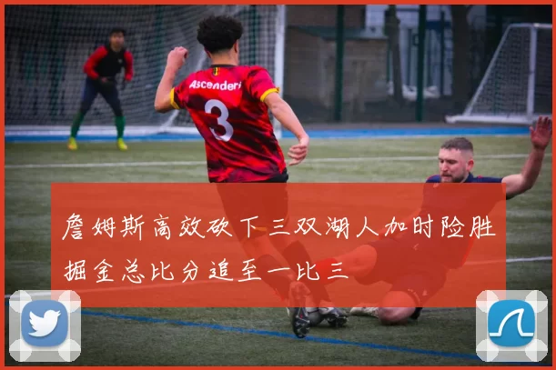詹姆斯高效砍下三双湖人加时险胜掘金总比分追至一比三
