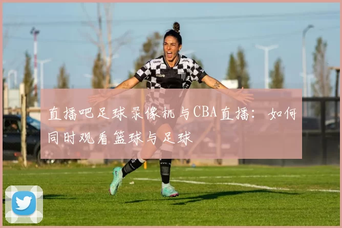 直播吧足球录像机与CBA直播：如何同时观看篮球与足球