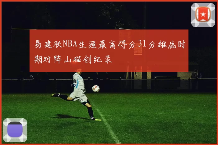 易建联NBA生涯最高得分31分雄鹿时期对阵山猫创纪录