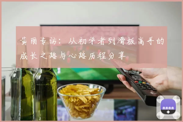 黄丽专访：从初学者到滑板高手的成长之路与心路历程分享