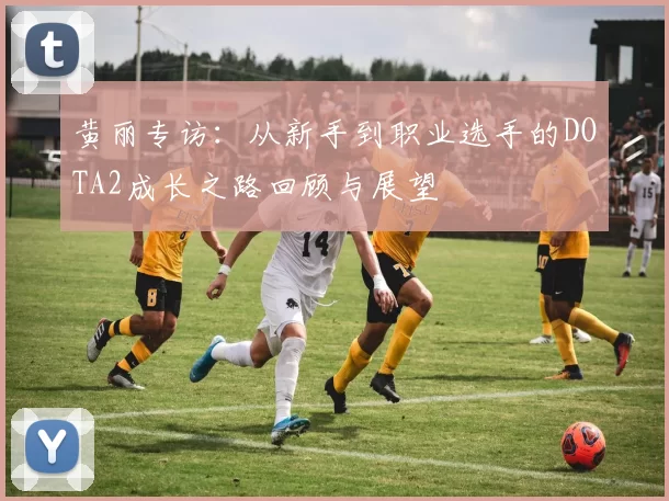 黄丽专访：从新手到职业选手的DOTA2成长之路回顾与展望