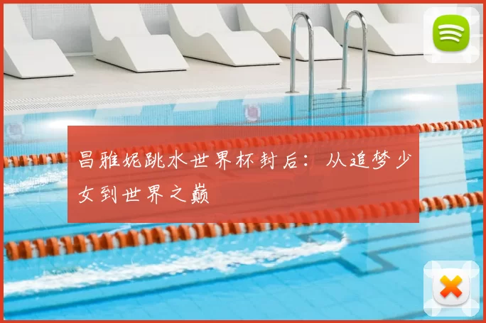 昌雅妮跳水世界杯封后：从追梦少女到世界之巅