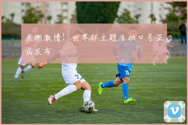 点燃激情！世界杯主题活动口号正式发布