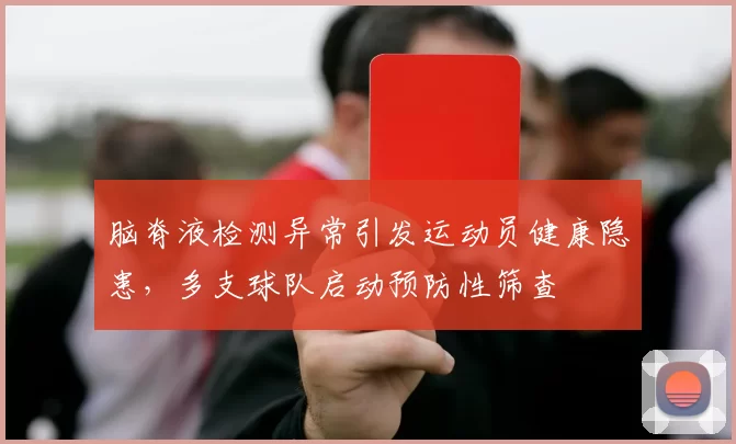 脑脊液检测异常引发运动员健康隐患，多支球队启动预防性筛查