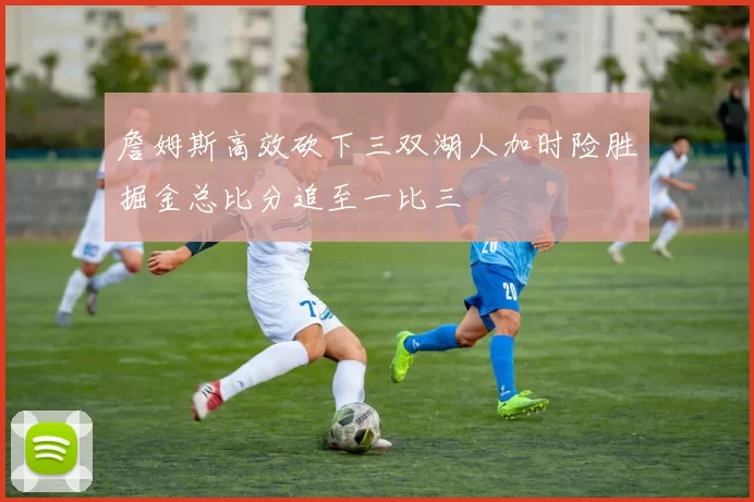 詹姆斯高效砍下三双湖人加时险胜掘金总比分追至一比三