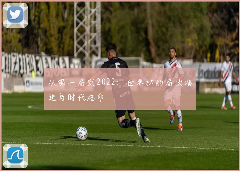 从第一届到2022：世界杯的届次演进与时代烙印