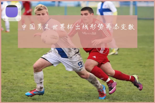 中国男足世界杯出线形势再添变数