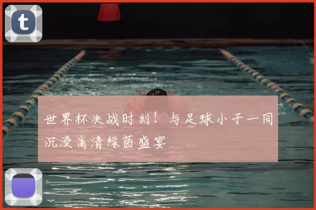 世界杯决战时刻！与足球小子一同沉浸高清绿茵盛宴