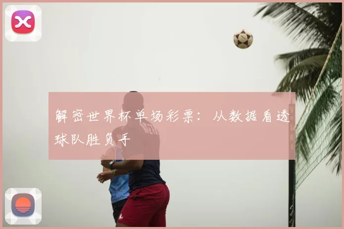 解密世界杯单场彩票：从数据看透球队胜负手
