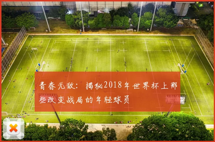 青春无敌：揭秘2018年世界杯上那些改变战局的年轻球员