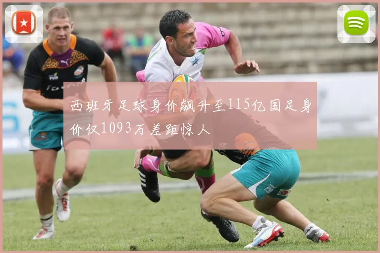 西班牙足球身价飙升至115亿国足身价仅1093万差距惊人
