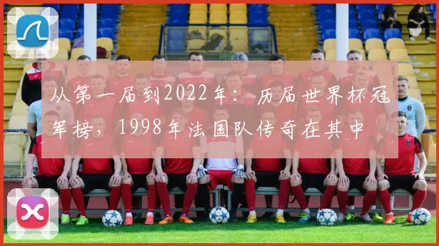 从第一届到2022年：历届世界杯冠军榜，1998年法国队传奇在其中