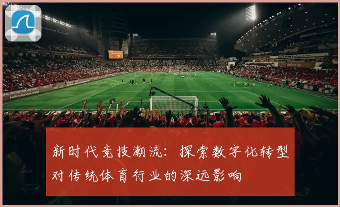 新时代竞技潮流：探索数字化转型对传统体育行业的深远影响