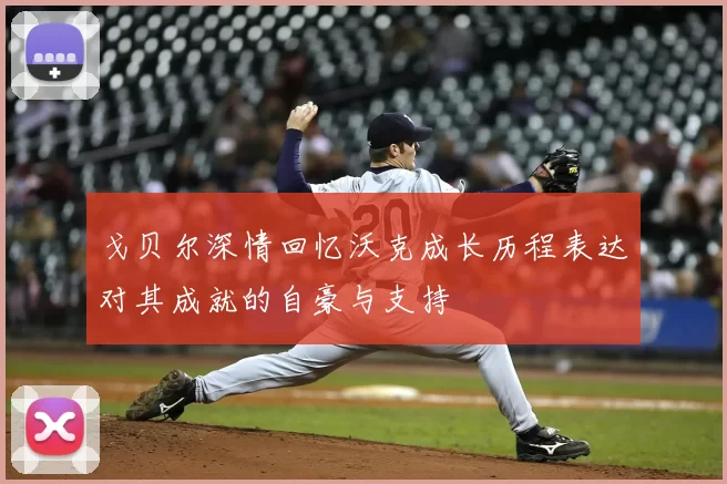 戈贝尔深情回忆沃克成长历程表达对其成就的自豪与支持