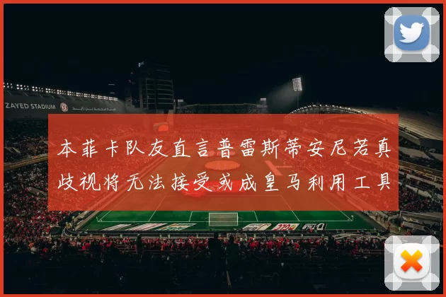 本菲卡队友直言普雷斯蒂安尼若真歧视将无法接受或成皇马利用工具