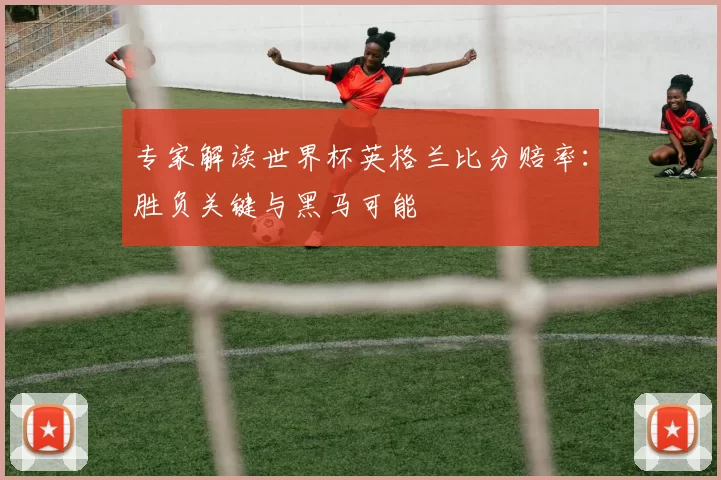 专家解读世界杯英格兰比分赔率：胜负关键与黑马可能