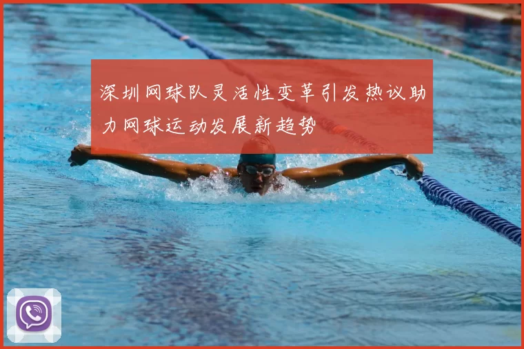 深圳网球队灵活性变革引发热议助力网球运动发展新趋势