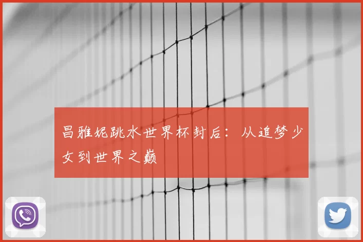 昌雅妮跳水世界杯封后：从追梦少女到世界之巅