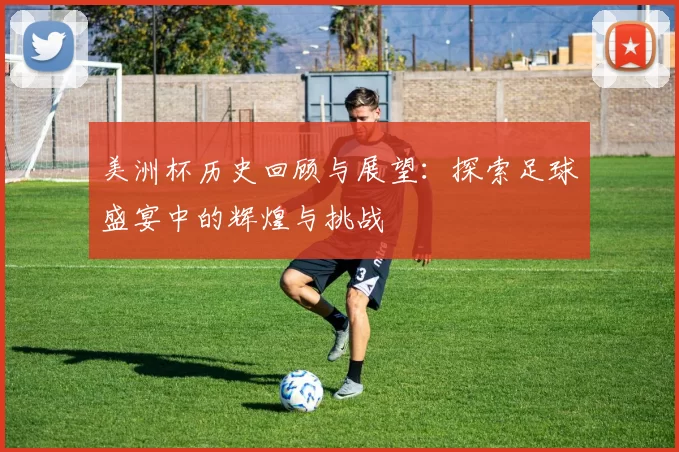 美洲杯历史回顾与展望：探索足球盛宴中的辉煌与挑战