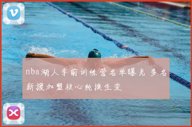 nba湖人季前训练营名单曝光 多名新援加盟核心轮换生变