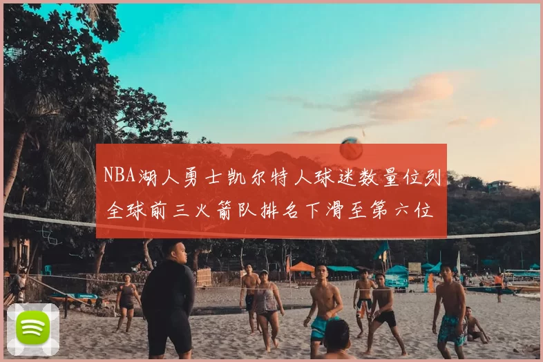 NBA湖人勇士凯尔特人球迷数量位列全球前三火箭队排名下滑至第六位