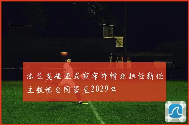 法兰克福正式宣布许特尔担任新任主教练合同签至2029年