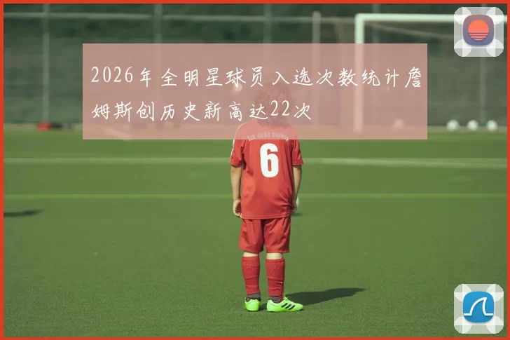 2026年全明星球员入选次数统计詹姆斯创历史新高达22次