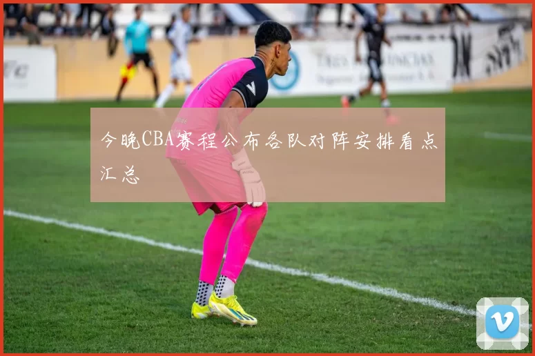 今晚CBA赛程公布各队对阵安排看点汇总