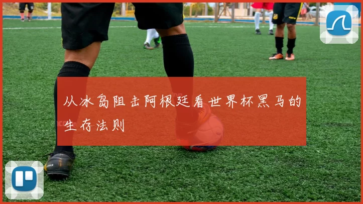 从冰岛阻击阿根廷看世界杯黑马的生存法则