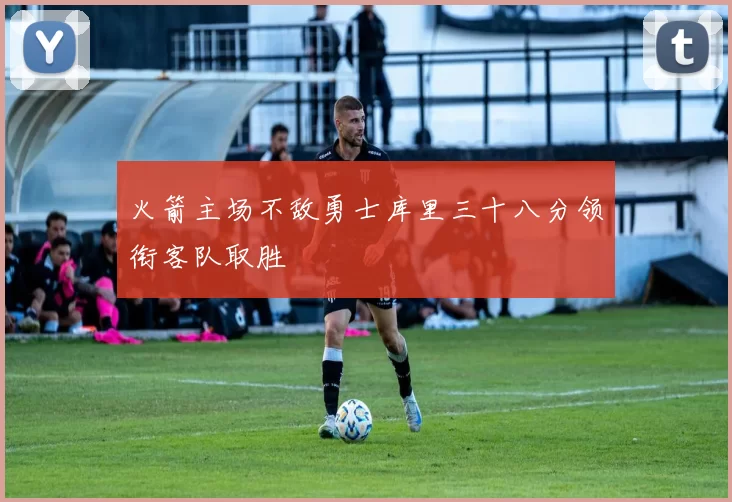 火箭主场不敌勇士库里三十八分领衔客队取胜