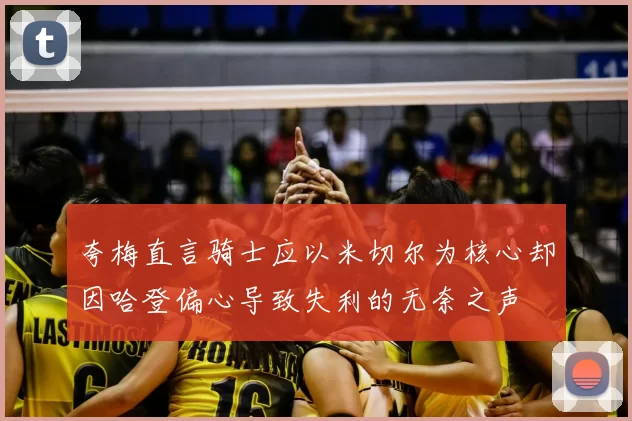 夸梅直言骑士应以米切尔为核心却因哈登偏心导致失利的无奈之声