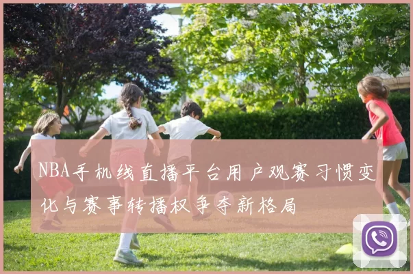 NBA手机线直播平台用户观赛习惯变化与赛事转播权争夺新格局