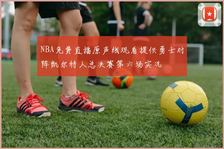 NBA免费直播原声线观看提供勇士对阵凯尔特人总决赛第六场实况