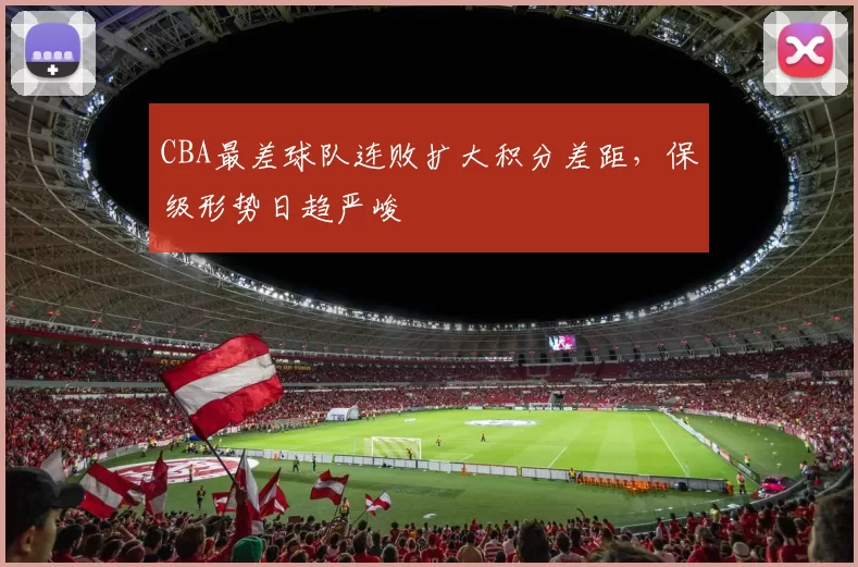 CBA最差球队连败扩大积分差距，保级形势日趋严峻