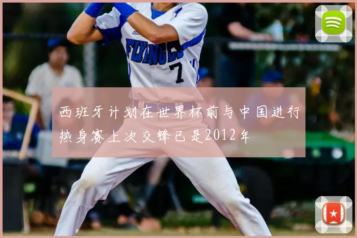 西班牙计划在世界杯前与中国进行热身赛上次交锋已是2012年