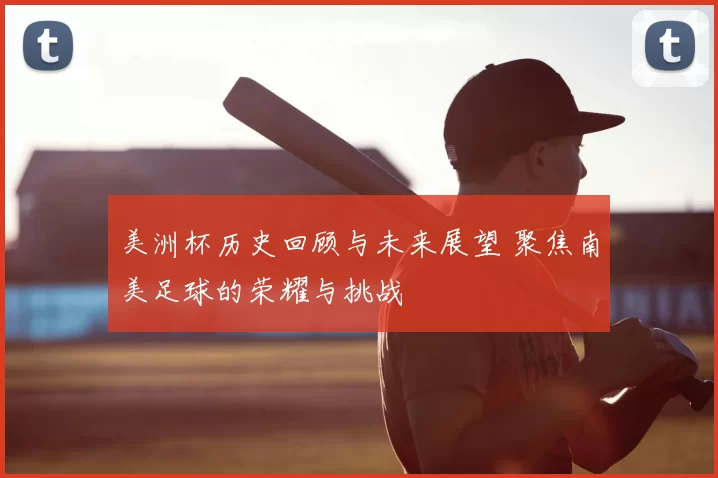 美洲杯历史回顾与未来展望 聚焦南美足球的荣耀与挑战