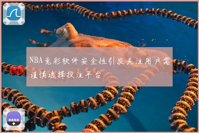 NBA竞彩软件安全性引发关注用户需谨慎选择投注平台