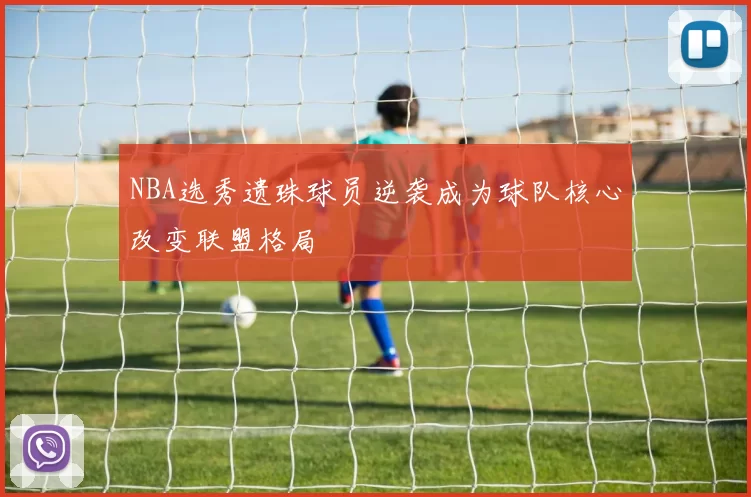 NBA选秀遗珠球员逆袭成为球队核心改变联盟格局