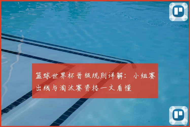 篮球世界杯晋级规则详解：小组赛出线与淘汰赛资格一文看懂