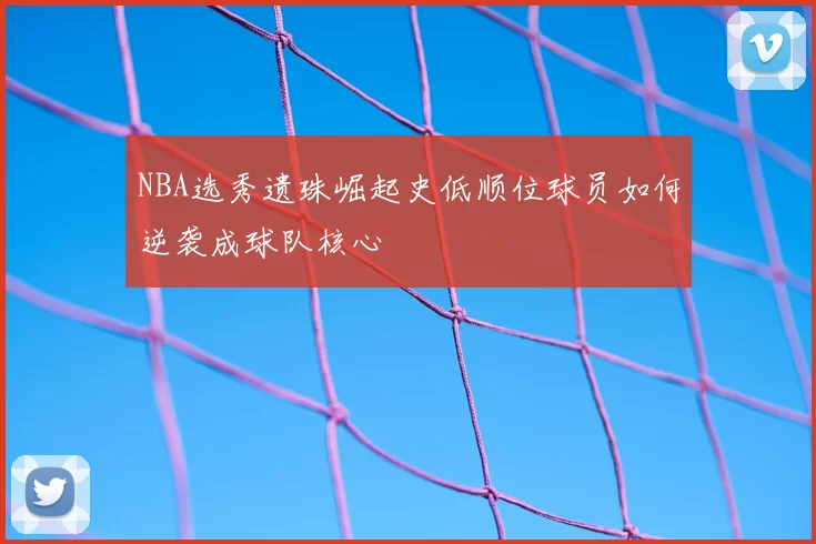 NBA选秀遗珠崛起史低顺位球员如何逆袭成球队核心