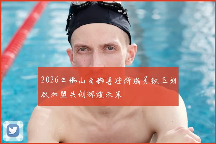 2026年佛山南狮喜迎新成员铁卫刘欢加盟共创辉煌未来