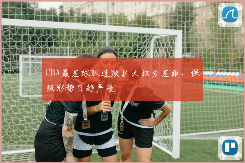 CBA最差球队连败扩大积分差距，保级形势日趋严峻