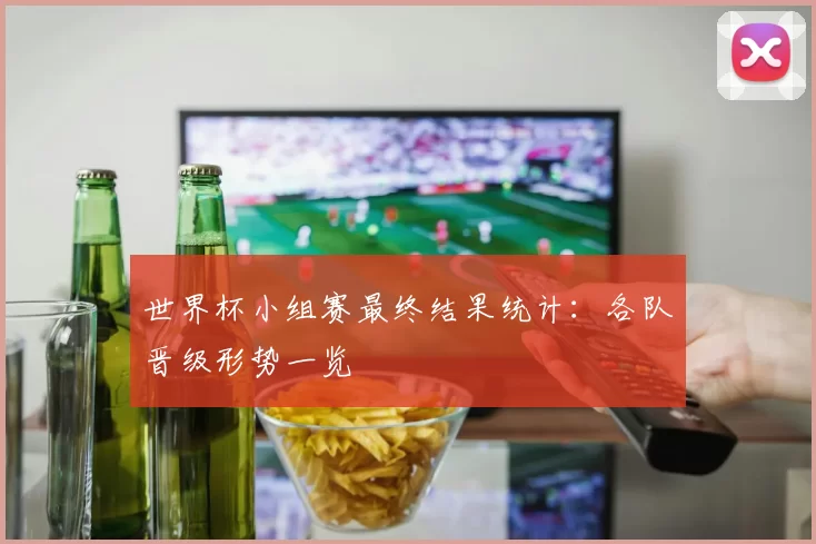 世界杯小组赛最终结果统计：各队晋级形势一览