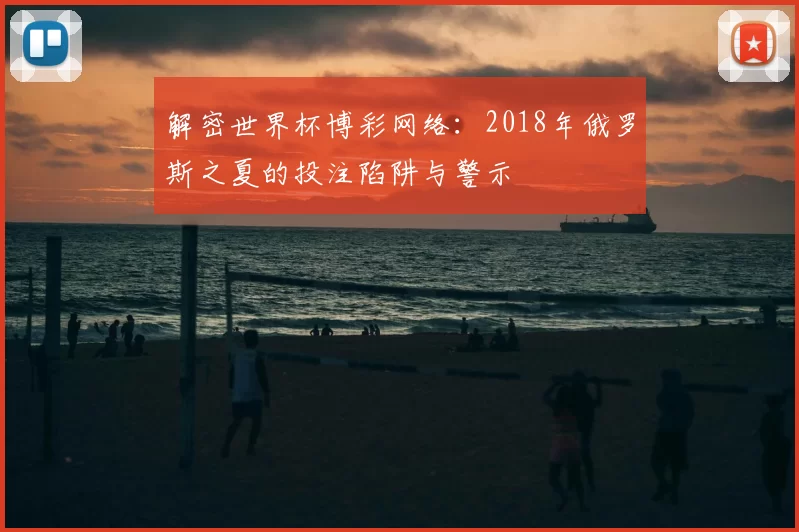 解密世界杯博彩网络：2018年俄罗斯之夏的投注陷阱与警示