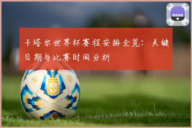 卡塔尔世界杯赛程安排全览：关键日期与比赛时间分析