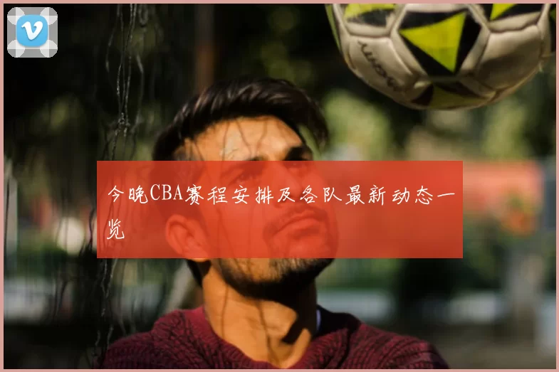 今晚CBA赛程安排及各队最新动态一览