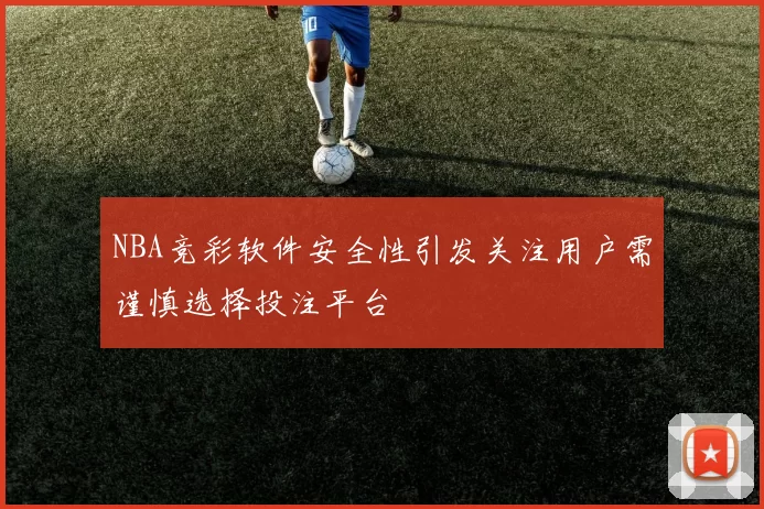 NBA竞彩软件安全性引发关注用户需谨慎选择投注平台