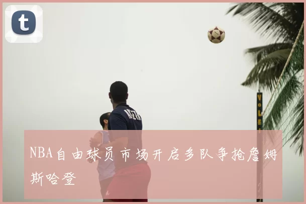 NBA自由球员市场开启多队争抢詹姆斯哈登