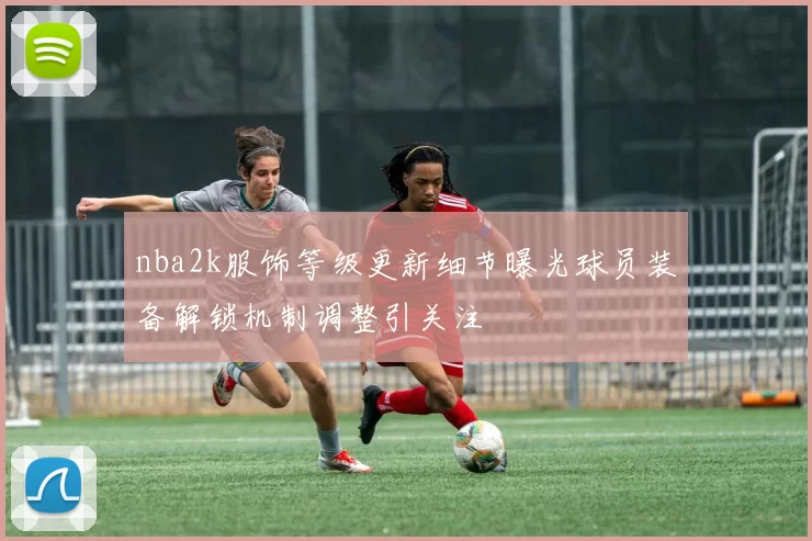 nba2k服饰等级更新细节曝光球员装备解锁机制调整引关注