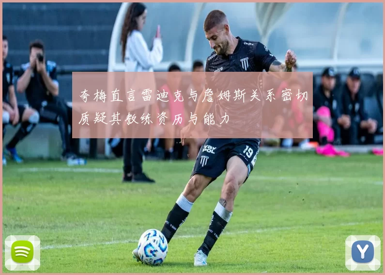 夸梅直言雷迪克与詹姆斯关系密切质疑其教练资历与能力